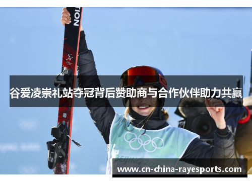 谷爱凌崇礼站夺冠背后赞助商与合作伙伴助力共赢