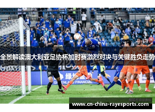 全景解读澳大利亚足协杯加时赛激烈对决与关键胜负走势