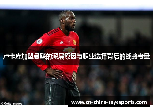 卢卡库加盟曼联的深层原因与职业选择背后的战略考量