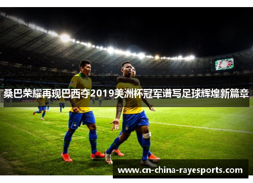 桑巴荣耀再现巴西夺2019美洲杯冠军谱写足球辉煌新篇章