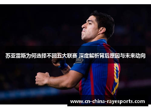 苏亚雷斯为何选择不回五大联赛 深度解析背后原因与未来动向