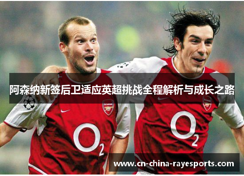 阿森纳新签后卫适应英超挑战全程解析与成长之路