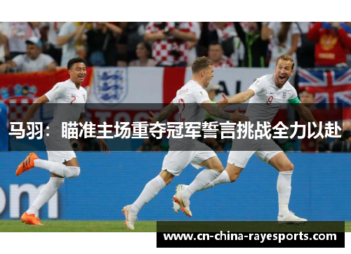 马羽：瞄准主场重夺冠军誓言挑战全力以赴