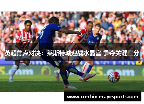 英超焦点对决：莱斯特城迎战水晶宫 争夺关键三分