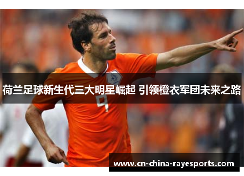 荷兰足球新生代三大明星崛起 引领橙衣军团未来之路 荷兰足球新生代三大明星崛起 引领橙衣军团未来之路