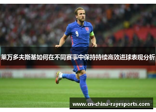 莱万多夫斯基如何在不同赛事中保持持续高效进球表现分析