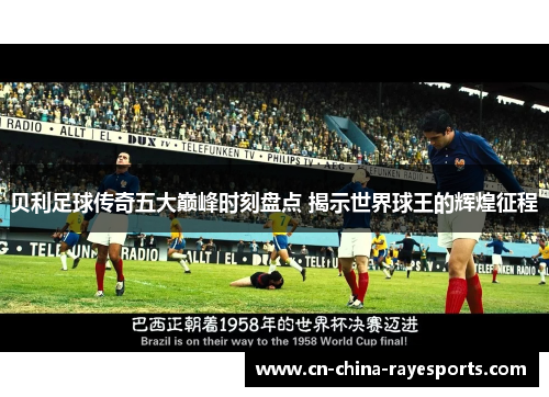 贝利足球传奇五大巅峰时刻盘点 揭示世界球王的辉煌征程 贝利足球传奇五大巅峰时刻盘点 揭示世界球王的辉煌征程