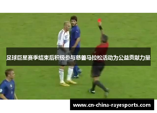 足球巨星赛季结束后积极参与慈善马拉松活动为公益贡献力量