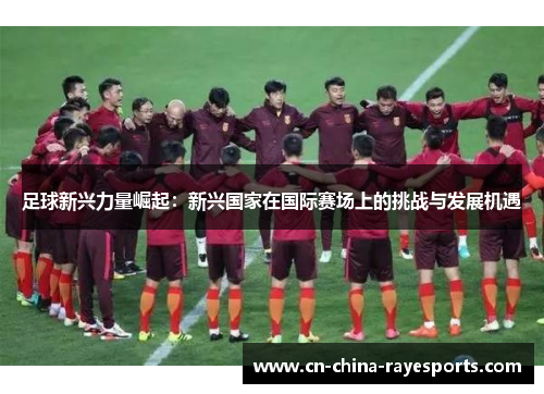 足球新兴力量崛起：新兴国家在国际赛场上的挑战与发展机遇