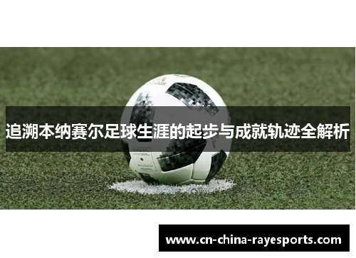 追溯本纳赛尔足球生涯的起步与成就轨迹全解析 追溯本纳赛尔足球生涯的起步与成就轨迹全解析