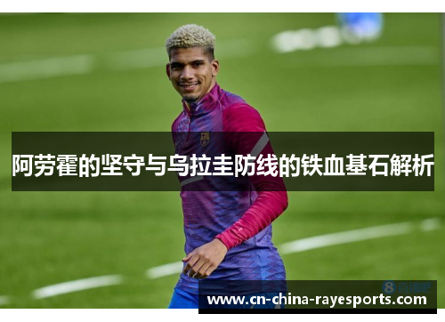 阿劳霍的坚守与乌拉圭防线的铁血基石解析