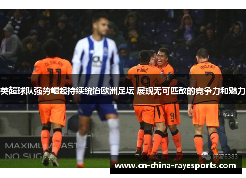 英超球队强势崛起持续统治欧洲足坛 展现无可匹敌的竞争力和魅力