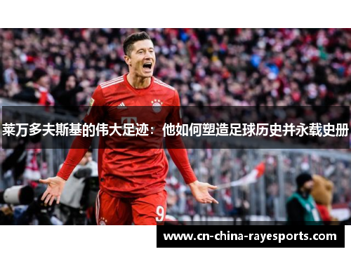 莱万多夫斯基的伟大足迹:他如何塑造足球历史并永载史册 莱万多夫斯基的伟大足迹:他如何塑造足球历史并永载史册
