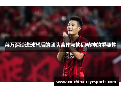 莱万深谈进球背后的团队合作与协同精神的重要性 莱万深谈进球背后的团队合作与协同精神的重要性