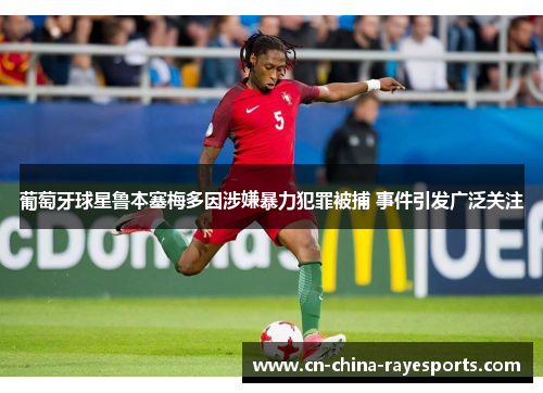 葡萄牙球星鲁本塞梅多因涉嫌暴力犯罪被捕 事件引发广泛关注