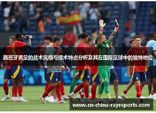 西班牙男足的战术风格与技术特点分析及其在国际足球中的独特地位