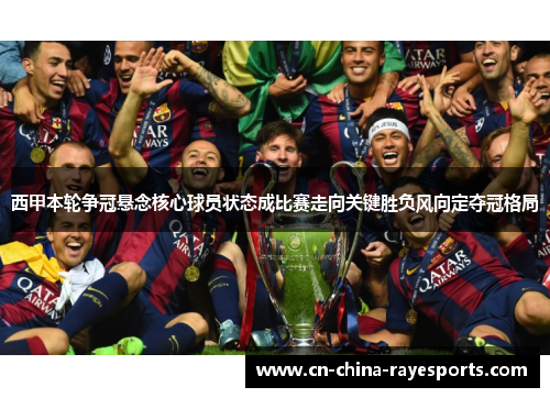 西甲本轮争冠悬念核心球员状态成比赛走向关键胜负风向定夺冠格局