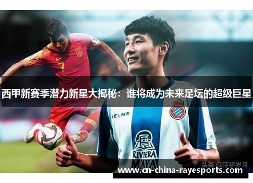 西甲新赛季潜力新星大揭秘：谁将成为未来足坛的超级巨星