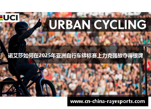 诺艾莎如何在2025年亚洲自行车锦标赛上力克强敌夺得银牌