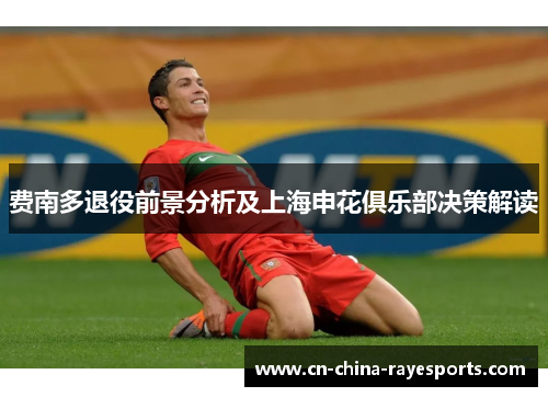 费南多退役前景分析及上海申花俱乐部决策解读