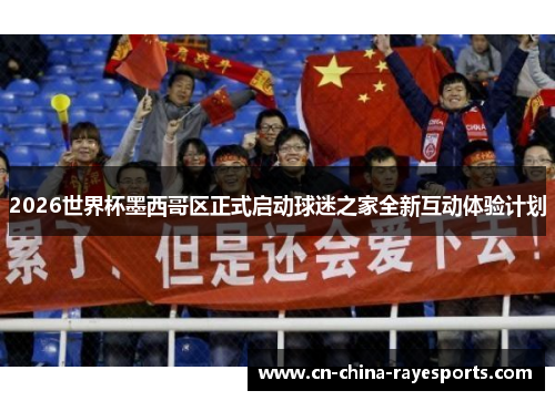 2026世界杯墨西哥区正式启动球迷之家全新互动体验计划