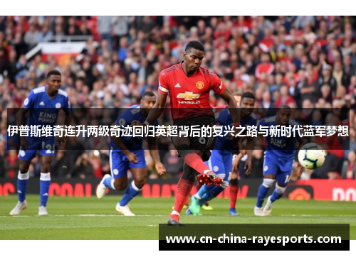 伊普斯维奇连升两级奇迹回归英超背后的复兴之路与新时代蓝军梦想