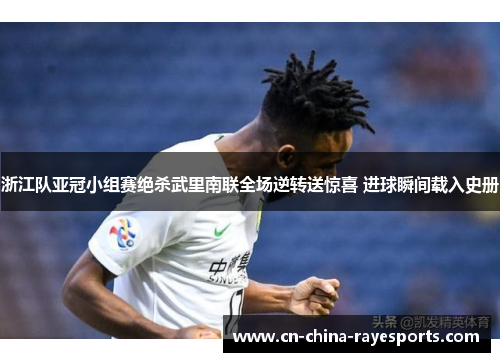 浙江队亚冠小组赛绝杀武里南联全场逆转送惊喜 进球瞬间载入史册