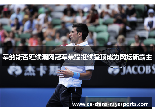 辛纳能否延续澳网冠军荣耀继续登顶成为网坛新霸主