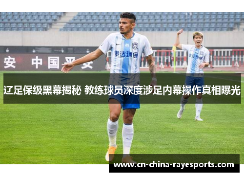 辽足保级黑幕揭秘 教练球员深度涉足内幕操作真相曝光