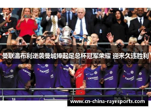 曼联温布利逆袭曼城捧起足总杯冠军荣耀 迎来久违胜利
