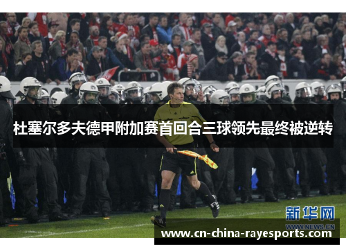杜塞尔多夫德甲附加赛首回合三球领先最终被逆转 杜塞尔多夫德甲附加赛首回合三球领先最终被逆转