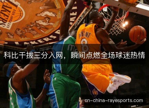 科比干拔三分入网，瞬间点燃全场球迷热情